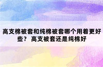 高支棉被套和纯棉被套哪个用着更好些？ 高支被套还是纯棉好